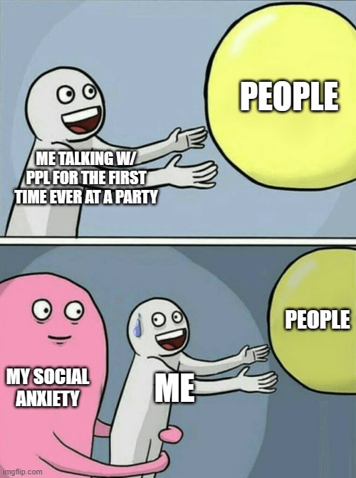 .. | PEOPLE; ME TALKING W/ PPL FOR THE FIRST TIME EVER AT A PARTY; PEOPLE; MY SOCIAL ANXIETY; ME | image tagged in memes,running away balloon | made w/ Imgflip meme maker