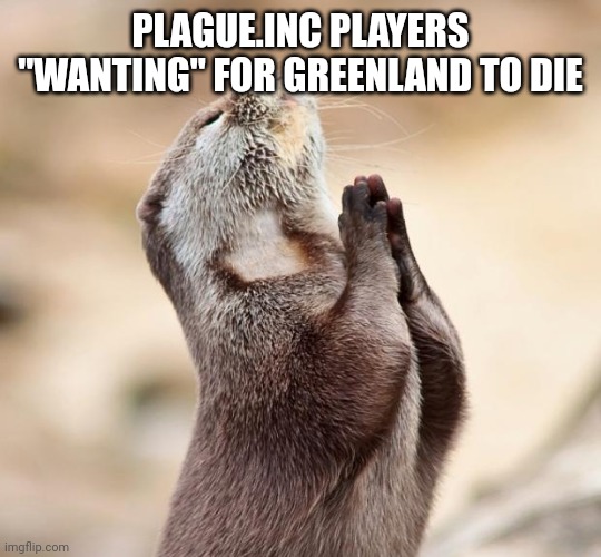 animal praying | PLAGUE.INC PLAYERS "WANTING" FOR GREENLAND TO DIE | image tagged in animal praying | made w/ Imgflip meme maker