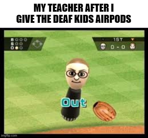 Out | MY TEACHER AFTER I GIVE THE DEAF KIDS AIRPODS | image tagged in memes,video games,funny memes,viral meme | made w/ Imgflip meme maker