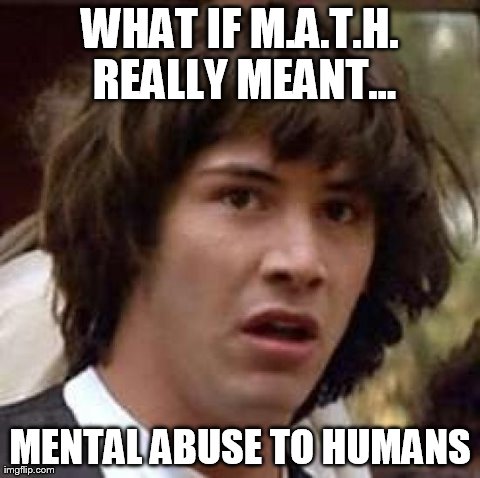 Conspiracy Keanu Meme | WHAT IF M.A.T.H. REALLY MEANT... MENTAL ABUSE TO HUMANS | image tagged in memes,conspiracy keanu | made w/ Imgflip meme maker