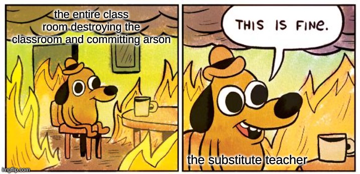 how. just how | the entire class room destroying the classroom and committing arson; the substitute teacher | image tagged in memes,this is fine | made w/ Imgflip meme maker