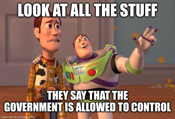 X, X Everywhere | LOOK AT ALL THE STUFF; THEY SAY THAT THE GOVERNMENT IS ALLOWED TO CONTROL | image tagged in memes,x x everywhere | made w/ Imgflip meme maker