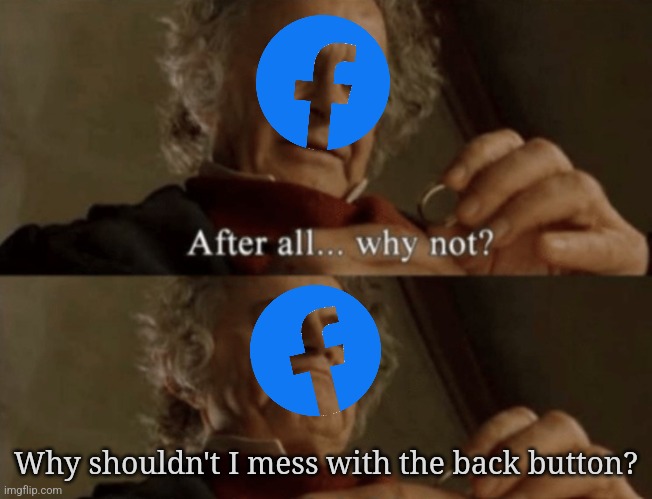 Facebook Back Button | Why shouldn't I mess with the back button? | image tagged in after all why not,facebook,facebook problems,memes | made w/ Imgflip meme maker