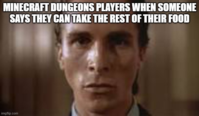 true | MINECRAFT DUNGEONS PLAYERS WHEN SOMEONE SAYS THEY CAN TAKE THE REST OF THEIR FOOD | image tagged in patrick bateman staring | made w/ Imgflip meme maker
