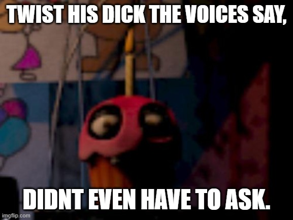 Five Nights at Freddy's FNaF Carl the Cupcake | TWIST HIS DICK THE VOICES SAY, DIDNT EVEN HAVE TO ASK. | image tagged in five nights at freddy's fnaf carl the cupcake | made w/ Imgflip meme maker