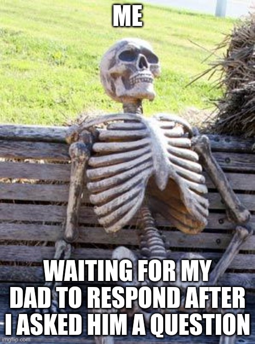 Waiting Skeleton Meme | ME; WAITING FOR MY DAD TO RESPOND AFTER I ASKED HIM A QUESTION | image tagged in memes,waiting skeleton | made w/ Imgflip meme maker