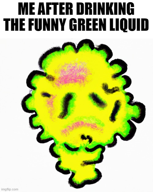 Oh god | ME AFTER DRINKING THE FUNNY GREEN LIQUID | image tagged in memes,funny memes | made w/ Imgflip meme maker