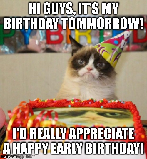 no, it's not impolite to say happy early birthday | HI GUYS, IT'S MY BIRTHDAY TOMMORROW! I'D REALLY APPRECIATE A HAPPY EARLY BIRTHDAY! | image tagged in memes,grumpy cat birthday,grumpy cat,happy birthday,birthday | made w/ Imgflip meme maker