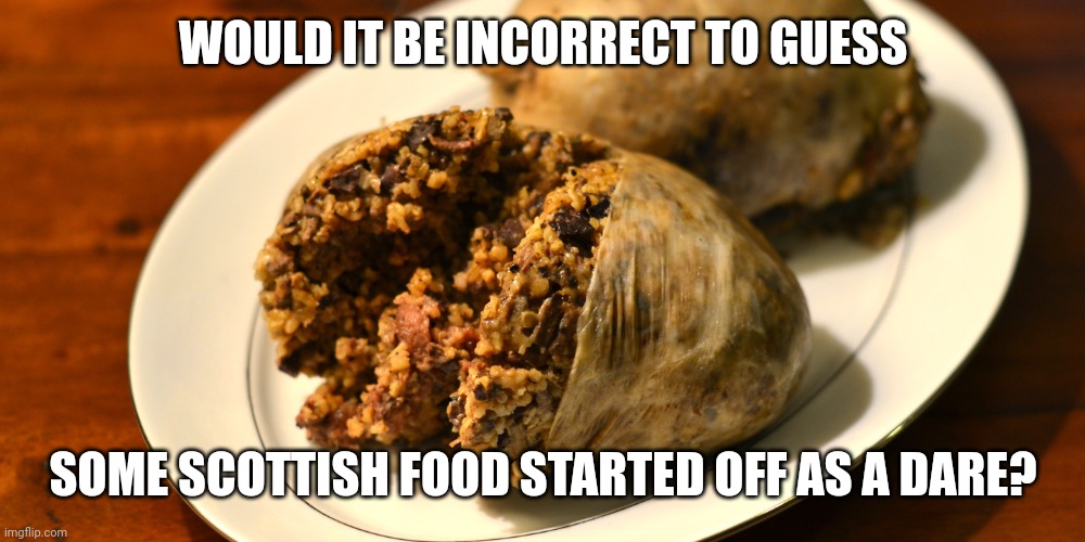 Scottish food | WOULD IT BE INCORRECT TO GUESS; SOME SCOTTISH FOOD STARTED OFF AS A DARE? | image tagged in scottish food | made w/ Imgflip meme maker