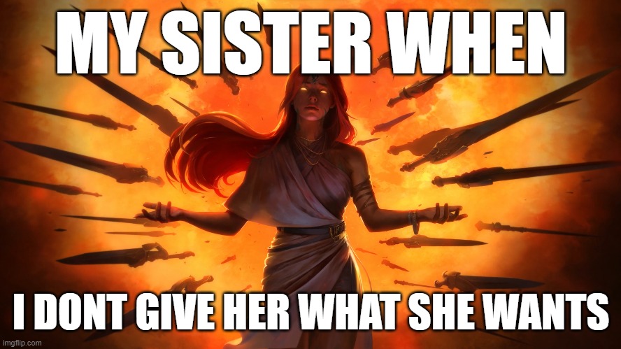 I'm Dead dead | MY SISTER WHEN; I DONT GIVE HER WHAT SHE WANTS | image tagged in sister | made w/ Imgflip meme maker