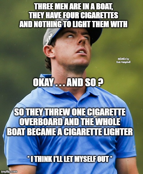 Golf eye roll | THREE MEN ARE IN A BOAT, THEY HAVE FOUR CIGARETTES AND NOTHING TO LIGHT THEM WITH; MEMEs by Dan Campbell; OKAY . . . AND SO ? SO THEY THREW ONE CIGARETTE OVERBOARD AND THE WHOLE BOAT BECAME A CIGARETTE LIGHTER; * I THINK I'LL LET MYSELF OUT * | image tagged in golf eye roll | made w/ Imgflip meme maker