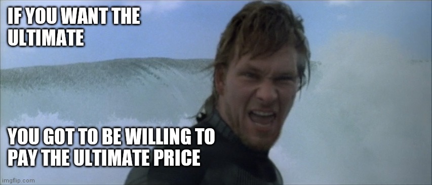 Ultimate Price | IF YOU WANT THE 
ULTIMATE; YOU GOT TO BE WILLING TO
PAY THE ULTIMATE PRICE | image tagged in point break patrick swayze kanye west,funny memes | made w/ Imgflip meme maker
