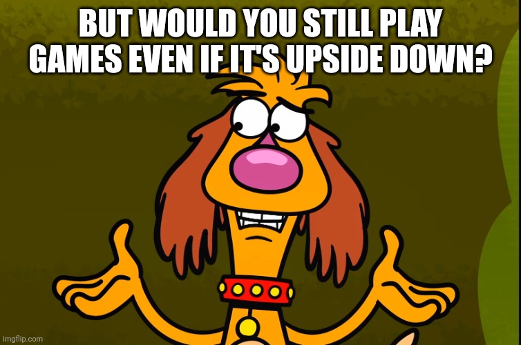Questionable Hal (Nature Cat) | BUT WOULD YOU STILL PLAY GAMES EVEN IF IT'S UPSIDE DOWN? | image tagged in questionable hal nature cat | made w/ Imgflip meme maker