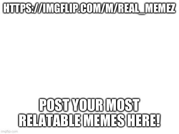Link in comments | HTTPS://IMGFLIP.COM/M/REAL_MEMEZ; POST YOUR MOST RELATABLE MEMES HERE! | made w/ Imgflip meme maker