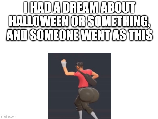 I HAD A DREAM ABOUT HALLOWEEN OR SOMETHING, AND SOMEONE WENT AS THIS | image tagged in halloween,dream,meme dream | made w/ Imgflip meme maker
