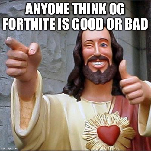 Me | ANYONE THINK OG FORTNITE IS GOOD OR BAD | image tagged in memes,buddy christ | made w/ Imgflip meme maker
