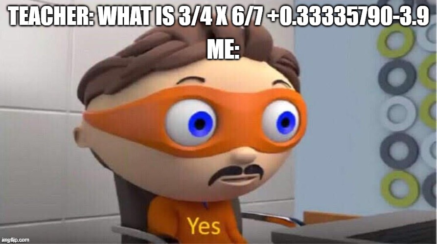 IT'S QUESTIONS LIKE THESE | ME:; TEACHER: WHAT IS 3/4 X 6/7 +0.33335790-3.9 | image tagged in protegent yes | made w/ Imgflip meme maker