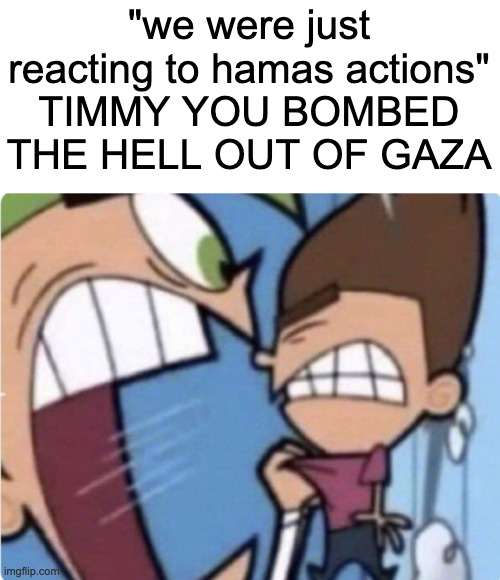 fr | "we were just reacting to hamas actions"
TIMMY YOU BOMBED THE HELL OUT OF GAZA | image tagged in timmy you | made w/ Imgflip meme maker