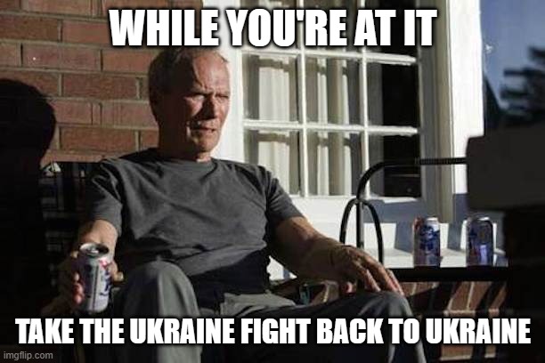 Clint Eastwood Gran Torino | WHILE YOU'RE AT IT TAKE THE UKRAINE FIGHT BACK TO UKRAINE | image tagged in clint eastwood gran torino | made w/ Imgflip meme maker