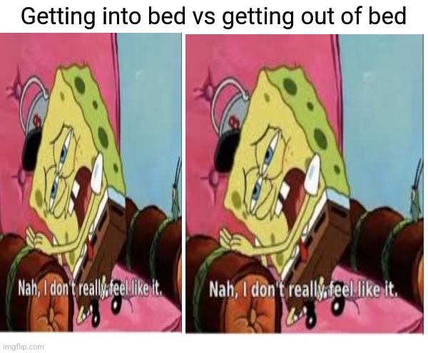 So true tho | Getting into bed vs getting out of bed | image tagged in memes,nah i dobt feel like it | made w/ Imgflip meme maker