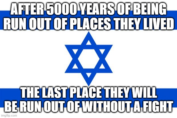 meme israel  | AFTER 5000 YEARS OF BEING RUN OUT OF PLACES THEY LIVED THE LAST PLACE THEY WILL BE RUN OUT OF WITHOUT A FIGHT | image tagged in meme israel | made w/ Imgflip meme maker
