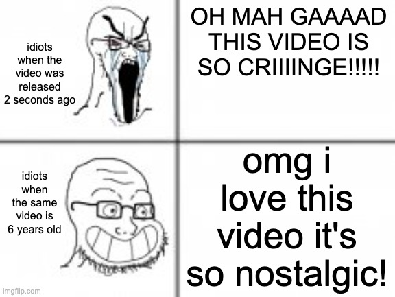 kinda true | OH MAH GAAAAD THIS VIDEO IS SO CRIIIINGE!!!!! idiots when the video was released 2 seconds ago; omg i love this video it's so nostalgic! idiots when the same video is 6 years old | image tagged in soy angry then happy,cringe,nostalgia,video,youtube | made w/ Imgflip meme maker