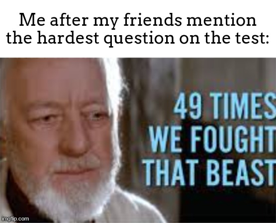 lol, so true! (NEW TEMPLATE!) | Me after my friends mention the hardest question on the test: | image tagged in 49 times we fought that beast | made w/ Imgflip meme maker