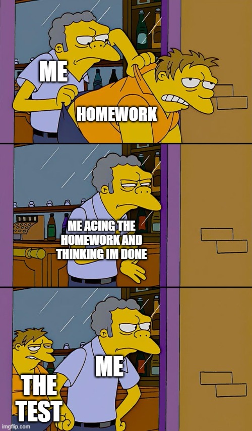 Moe throws Barney | ME; HOMEWORK; ME ACING THE HOMEWORK AND THINKING IM DONE; ME; THE TEST | image tagged in moe throws barney | made w/ Imgflip meme maker