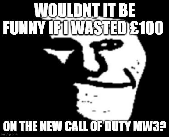 ops | WOULDNT IT BE FUNNY IF I WASTED £100; ON THE NEW CALL OF DUTY MW3? | image tagged in depressed troll face | made w/ Imgflip meme maker