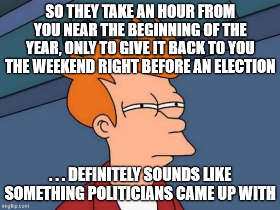 coincidence? I think not | SO THEY TAKE AN HOUR FROM YOU NEAR THE BEGINNING OF THE YEAR, ONLY TO GIVE IT BACK TO YOU THE WEEKEND RIGHT BEFORE AN ELECTION; . . . DEFINITELY SOUNDS LIKE SOMETHING POLITICIANS CAME UP WITH | image tagged in memes,futurama fry,coincidence i think not,daylight saving time,election,politics | made w/ Imgflip meme maker