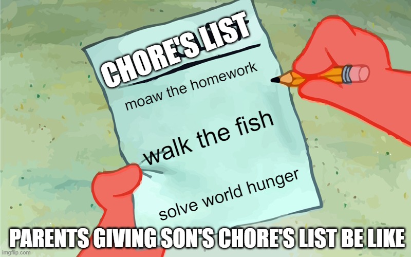 patrick to do list actually blank | CHORE'S LIST; moaw the homework; walk the fish; solve world hunger; PARENTS GIVING SON'S CHORE'S LIST BE LIKE | image tagged in patrick to do list actually blank | made w/ Imgflip meme maker