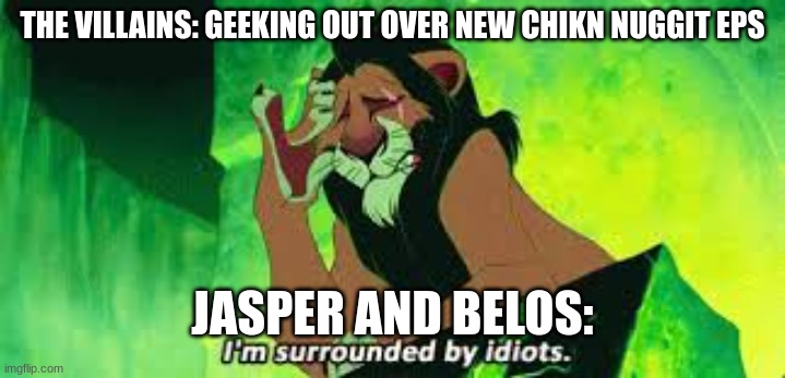 Jasper and Belos are surrounded by idiots lol | THE VILLAINS: GEEKING OUT OVER NEW CHIKN NUGGIT EPS; JASPER AND BELOS: | image tagged in i'm surrounded by idiots | made w/ Imgflip meme maker