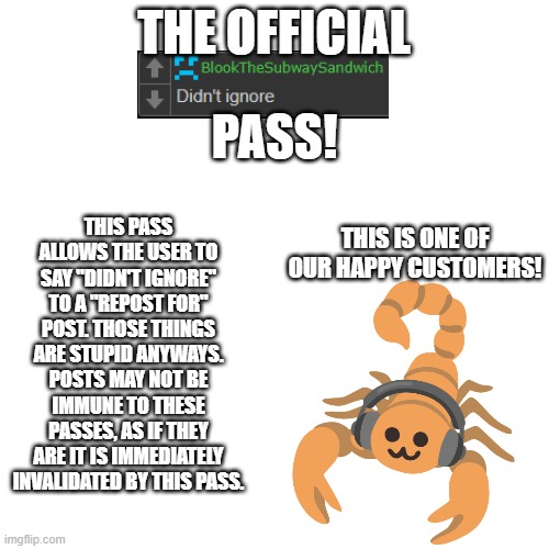 THE OFFICIAL PASS! THIS PASS ALLOWS THE USER TO SAY "DIDN'T IGNORE" TO A "REPOST FOR" POST. THOSE THINGS ARE STUPID ANYWAYS. POSTS MAY NOT B | made w/ Imgflip meme maker