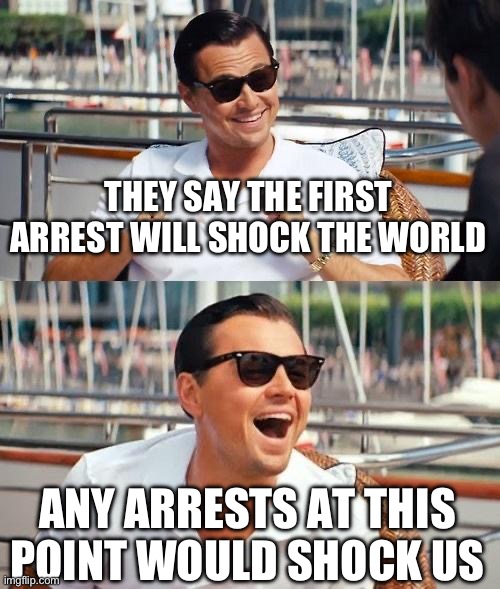 Leonardo Dicaprio Wolf Of Wall Street | THEY SAY THE FIRST ARREST WILL SHOCK THE WORLD; ANY ARRESTS AT THIS POINT WOULD SHOCK US | image tagged in memes,leonardo dicaprio wolf of wall street | made w/ Imgflip meme maker