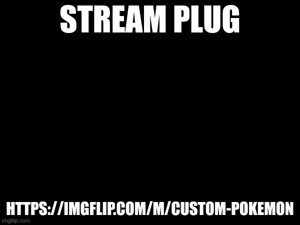 bored asf so here ya go | STREAM PLUG; HTTPS://IMGFLIP.COM/M/CUSTOM-POKEMON | made w/ Imgflip meme maker