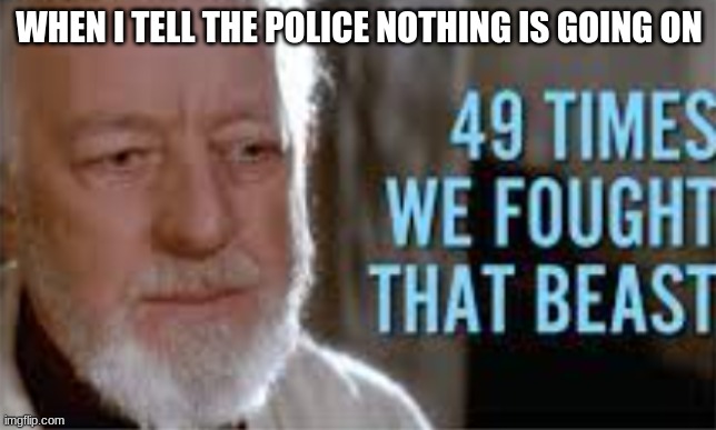 49 times we fought that beast | WHEN I TELL THE POLICE NOTHING IS GOING ON | image tagged in 49 times we fought that beast | made w/ Imgflip meme maker