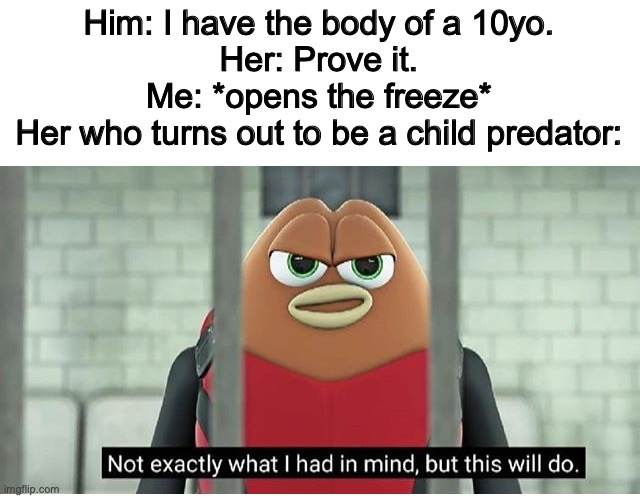 What the................... | Him: I have the body of a 10yo.
Her: Prove it.
Me: *opens the freeze*
Her who turns out to be a child predator: | image tagged in not exactly what i had in mind,dark humor,him or her,oop | made w/ Imgflip meme maker