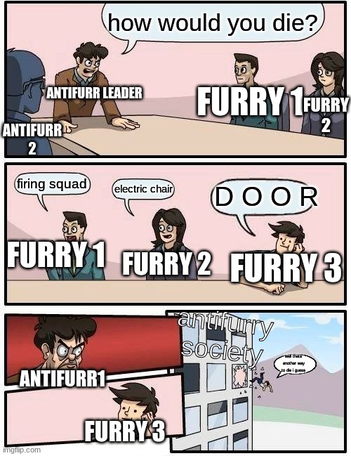 Boardroom Meeting Suggestion | how would you die? ANTIFURR LEADER; FURRY 1; FURRY 2; ANTIFURR 2; firing squad; electric chair; D O O R; FURRY 1; FURRY 2; FURRY 3; antifurry society; ANTIFURR1; well thats another way to die i guess; FURRY 3 | image tagged in memes,boardroom meeting suggestion | made w/ Imgflip meme maker