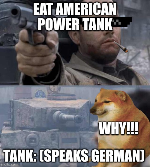 Tom Hanks Tank | EAT AMERICAN POWER TANK; WHY!!! TANK: (SPEAKS GERMAN) | image tagged in tom hanks tank | made w/ Imgflip meme maker
