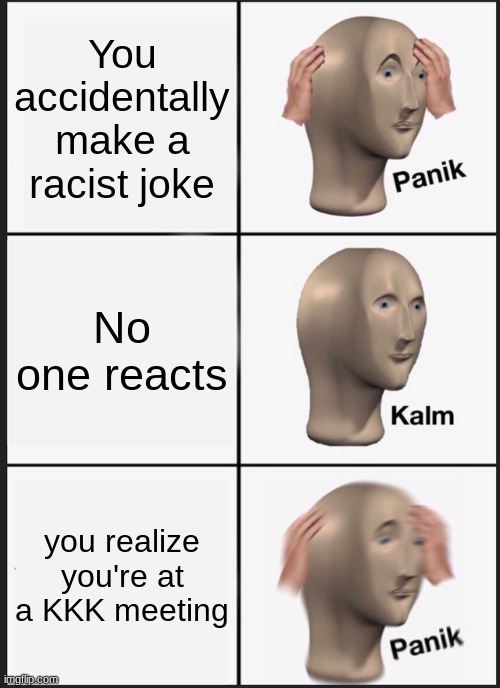 Panik Kalm Panik Meme | You accidentally make a racist joke; No one reacts; you realize you're at a KKK meeting | image tagged in memes,panik kalm panik,racism | made w/ Imgflip meme maker
