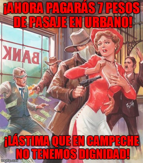 El Libro Vaquero | Â¡AHORA PAGARÃS 7 PESOS DE PASAJE EN URBANO! Â¡LÃSTIMA QUE EN CAMPECHE NO TENEMOS DIGNIDAD! | image tagged in el libro vaquero | made w/ Imgflip meme maker