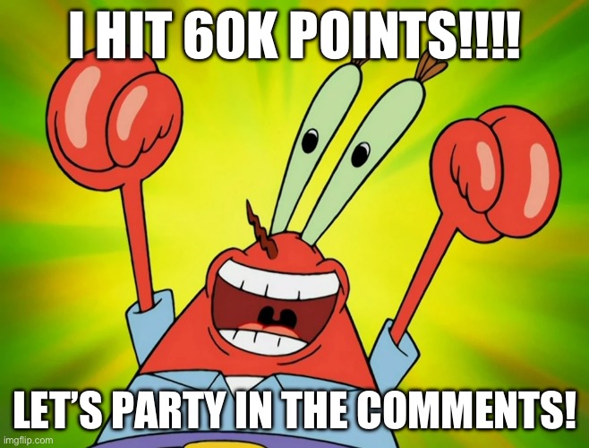 Les go bois! Only another 40k more to 100k! | I HIT 60K POINTS!!!! LET’S PARTY IN THE COMMENTS! | image tagged in let's party mr krabs | made w/ Imgflip meme maker