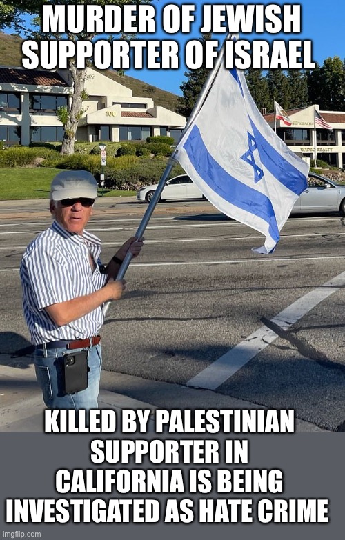 You better believe it when they shout “death to America” | MURDER OF JEWISH SUPPORTER OF ISRAEL; KILLED BY PALESTINIAN SUPPORTER IN CALIFORNIA IS BEING INVESTIGATED AS HATE CRIME | image tagged in religion,murder,israel,palestine | made w/ Imgflip meme maker