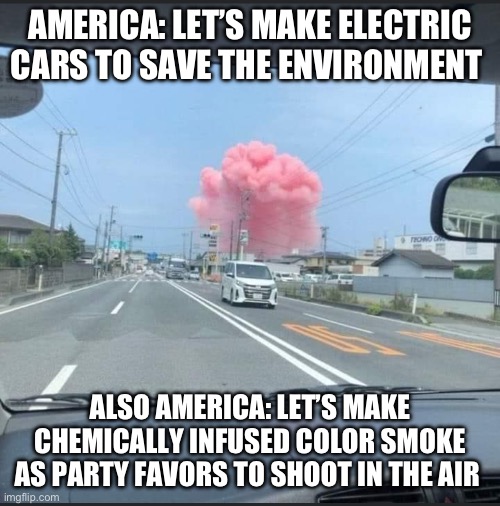 Environment | AMERICA: LET’S MAKE ELECTRIC CARS TO SAVE THE ENVIRONMENT; ALSO AMERICA: LET’S MAKE CHEMICALLY INFUSED COLOR SMOKE AS PARTY FAVORS TO SHOOT IN THE AIR | image tagged in gender reveal,smoke,environment | made w/ Imgflip meme maker