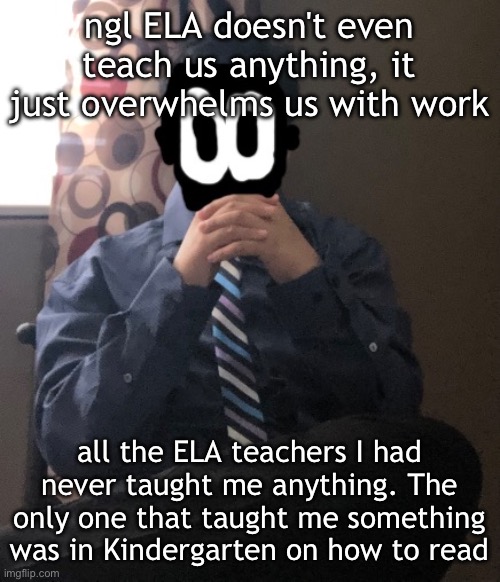 I gotta do 6 IXL lessons a week cuz of ELA bro | ngl ELA doesn't even teach us anything, it just overwhelms us with work; all the ELA teachers I had never taught me anything. The only one that taught me something was in Kindergarten on how to read | image tagged in delted but he's badass | made w/ Imgflip meme maker