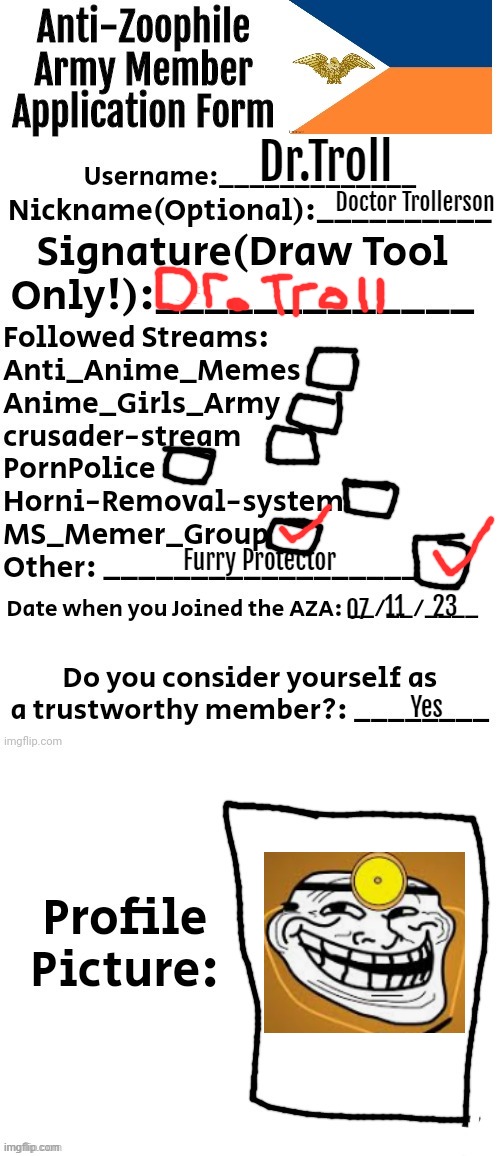 I have enlisted, time to show that zoophiles and furries are not the same race! | Dr.Troll; Doctor Trollerson; Furry Protector; 23; 11; 07; Yes | image tagged in anti-zoophile army member application form | made w/ Imgflip meme maker