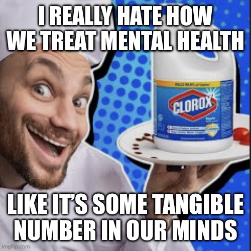 Chef serving clorox | I REALLY HATE HOW WE TREAT MENTAL HEALTH; LIKE IT’S SOME TANGIBLE
NUMBER IN OUR MINDS | image tagged in chef serving clorox | made w/ Imgflip meme maker