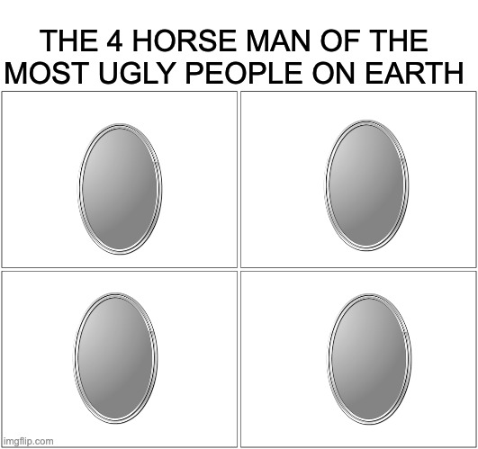 Look in the mirror.... | THE 4 HORSE MAN OF THE MOST UGLY PEOPLE ON EARTH | image tagged in memes,blank comic panel 2x2 | made w/ Imgflip meme maker