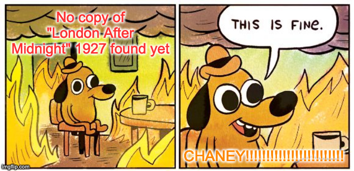 This Is Fine | No copy of "London After Midnight" 1927 found yet; CHANEY!!!!!!!!!!!!!!!!!!!!!!!! | image tagged in memes,this is fine | made w/ Imgflip meme maker