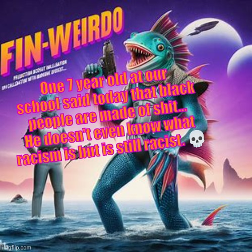 Fin-Weirdo announcement template | One 7 year old at our school said today that black people are made of shit... He doesn't even know what racism is but is still racist. 💀 | image tagged in fin-weirdo announcement template | made w/ Imgflip meme maker